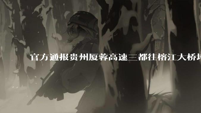 官方通报贵州厦蓉高速三都往榕江大桥垮塌，因持续强降雨诱发山体滑坡导致，目前情况如何？