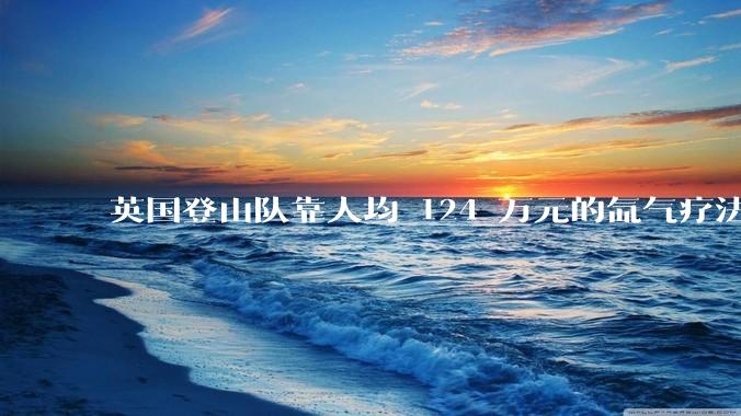 英国登山队靠人均 124 万元的氙气疗法，无高反四天登顶珠峰，该方法究竟是什么体验？背后有哪些争议？