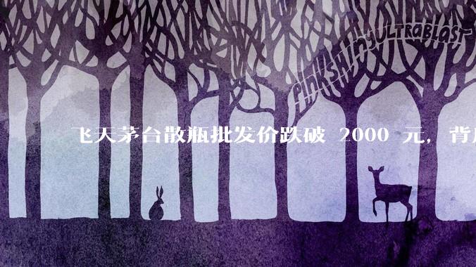 飞天茅台散瓶批发价跌破 2000 元，背后什么原因？收藏茅台还能增值吗？