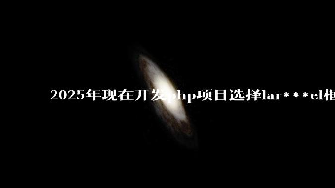 2025年现在开发php项目选择lar***el框架好还是thinkphp框架好？