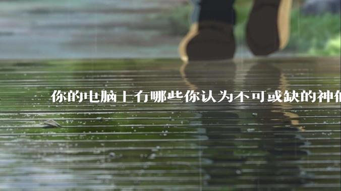 你的电脑上有哪些你认为不可或缺的神仙软件?