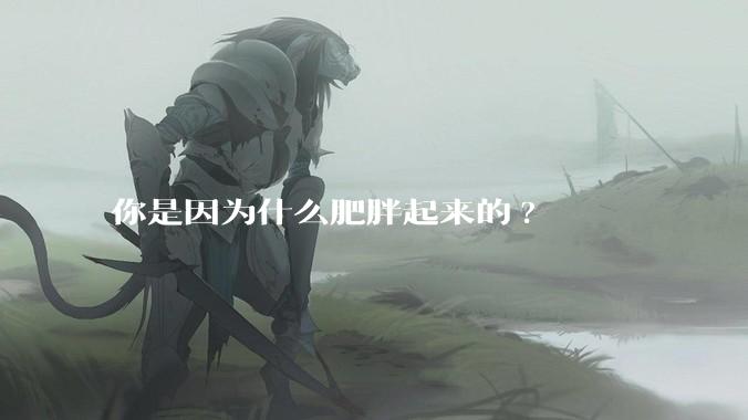 你是因为什么肥胖起来的?