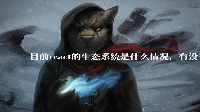 目前react的生态系统是什么情况，有没有比较公认的成熟的开发技术栈？