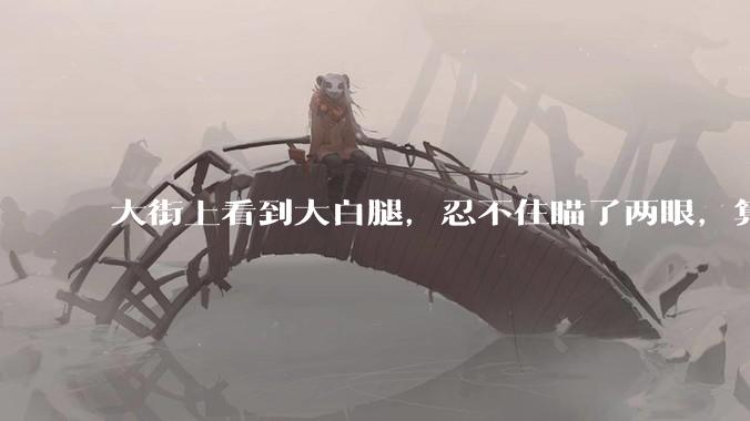 大街上看到大白腿，忍不住瞄了两眼，算不算不尊重女性？