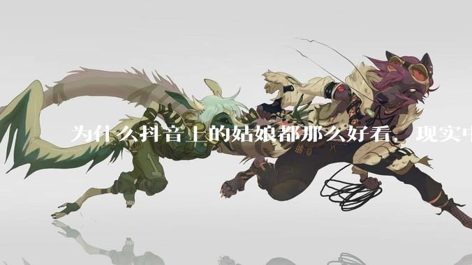 为什么抖音上的姑娘都那么好看，现实中我怎么一个也见不着？