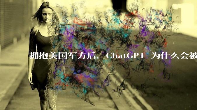 拥抱美国军方后，ChatGPT 为什么会被卸载？_OpenAI_国防部_合作