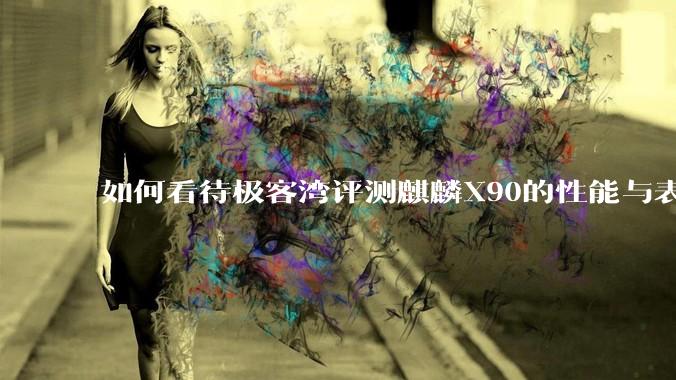 如何看待极客湾评测麒麟X90的性能与表现?