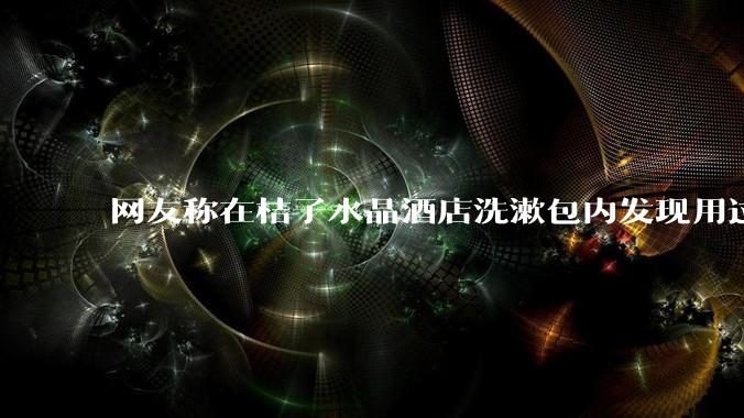 网友称在桔子水晶酒店洗漱包内发现用过的四联检测盒，具体是怎么回事？酒店要承担哪些责任？