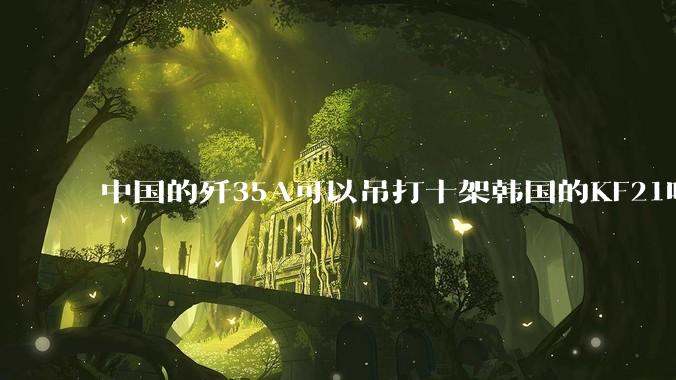 中国的歼35A可以吊打十架韩国的KF21吗?